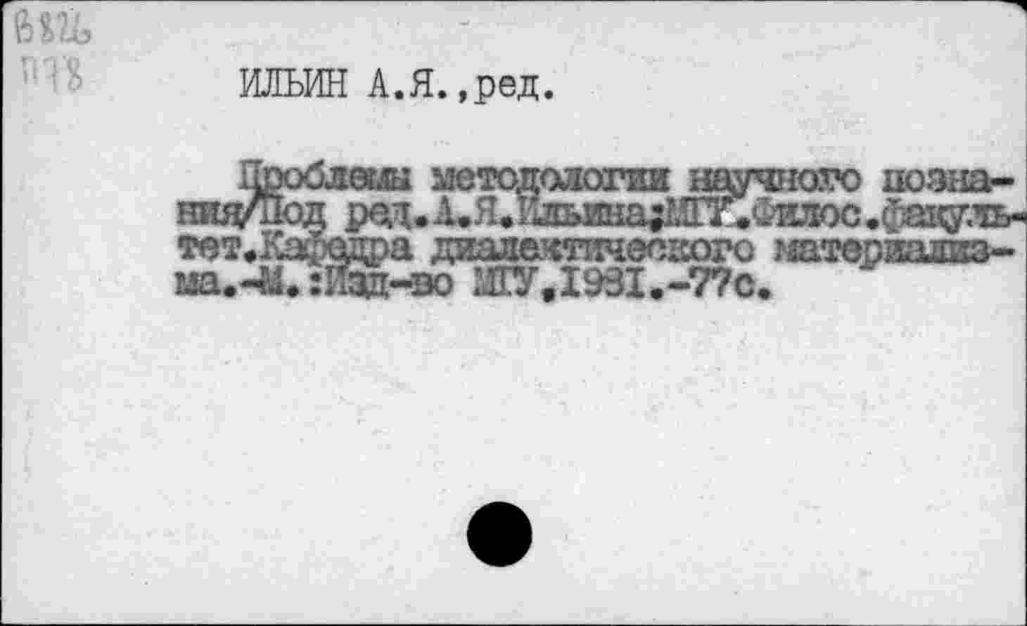 ﻿ИЛЬИН А.Я.,ред.
методологии научного ноэна-
• АЛИлыша^О^Филюс .факу.чь-диалектического гаатериализ-
ма.-М.:Изд-во ЖУ.1981.-77С.